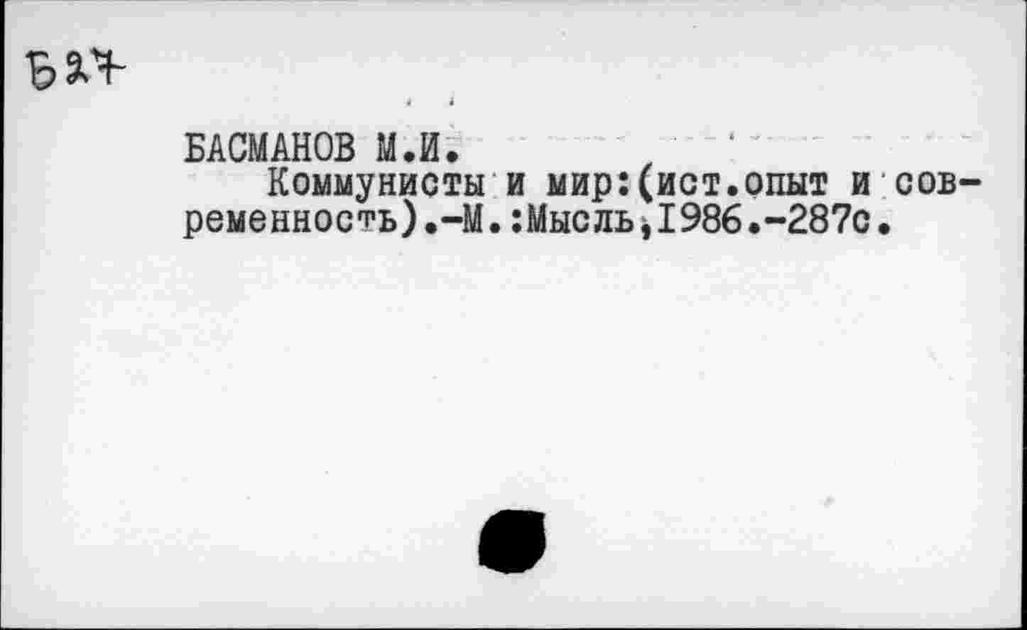 ﻿БАСМАНОВ М.И.	‘'
Коммунисты и мир:(ист.опыт и современность) .-М .:Мысль1986.-287с•